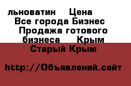 льноватин  › Цена ­ 100 - Все города Бизнес » Продажа готового бизнеса   . Крым,Старый Крым